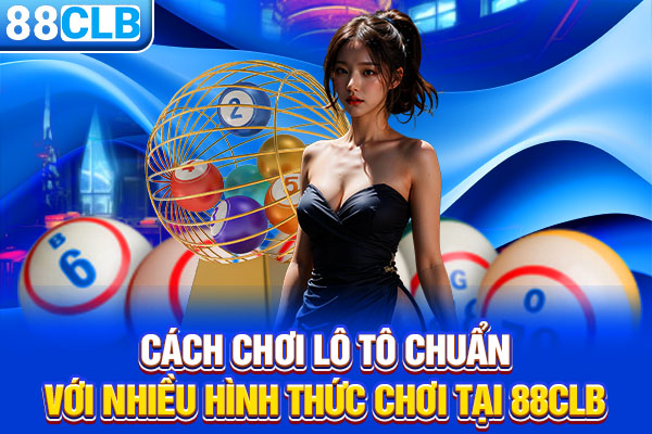 Cách Chơi Lô Tô Chuẩn Với Nhiều Hình Thức Chơi Tại 88CLB